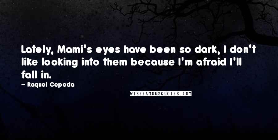 Raquel Cepeda Quotes: Lately, Mami's eyes have been so dark, I don't like looking into them because I'm afraid I'll fall in.