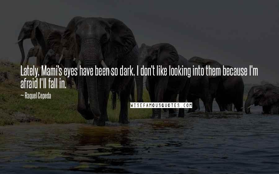 Raquel Cepeda Quotes: Lately, Mami's eyes have been so dark, I don't like looking into them because I'm afraid I'll fall in.