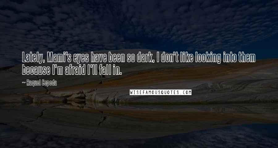 Raquel Cepeda Quotes: Lately, Mami's eyes have been so dark, I don't like looking into them because I'm afraid I'll fall in.