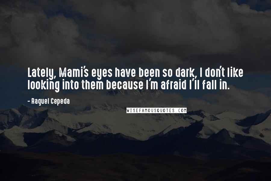 Raquel Cepeda Quotes: Lately, Mami's eyes have been so dark, I don't like looking into them because I'm afraid I'll fall in.