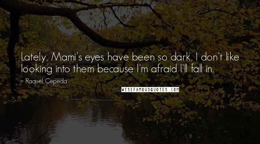 Raquel Cepeda Quotes: Lately, Mami's eyes have been so dark, I don't like looking into them because I'm afraid I'll fall in.