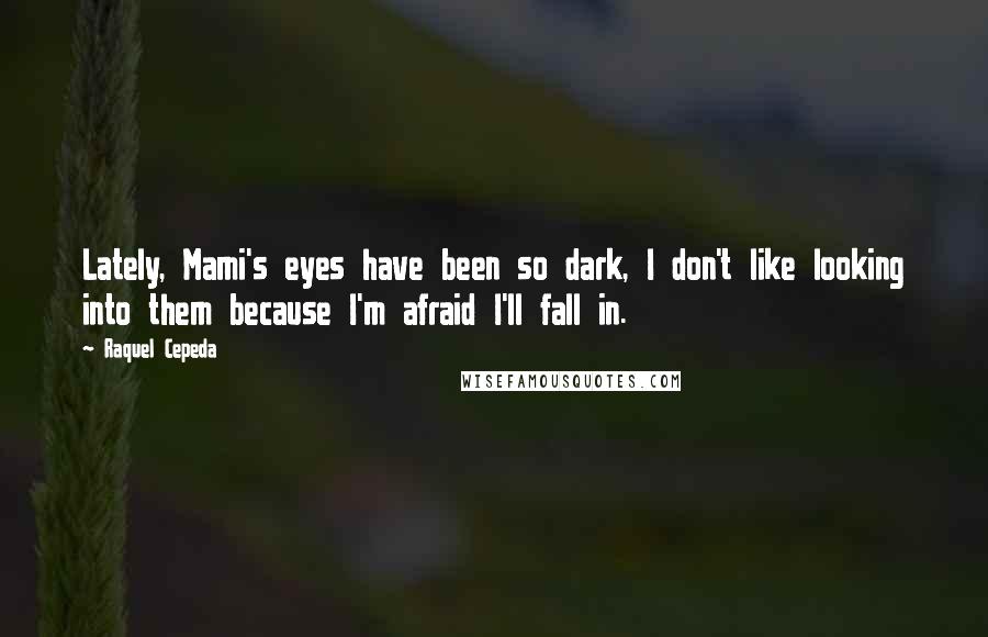 Raquel Cepeda Quotes: Lately, Mami's eyes have been so dark, I don't like looking into them because I'm afraid I'll fall in.