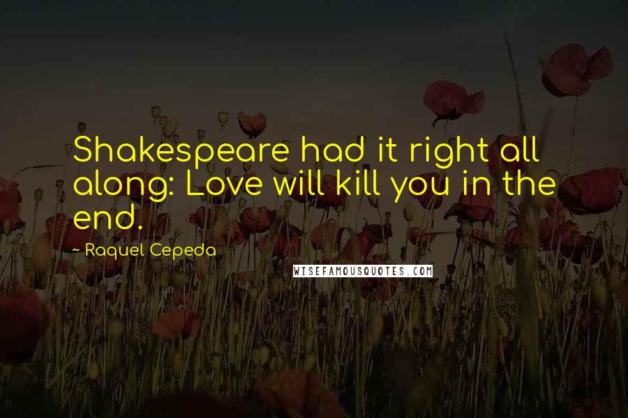 Raquel Cepeda Quotes: Shakespeare had it right all along: Love will kill you in the end.