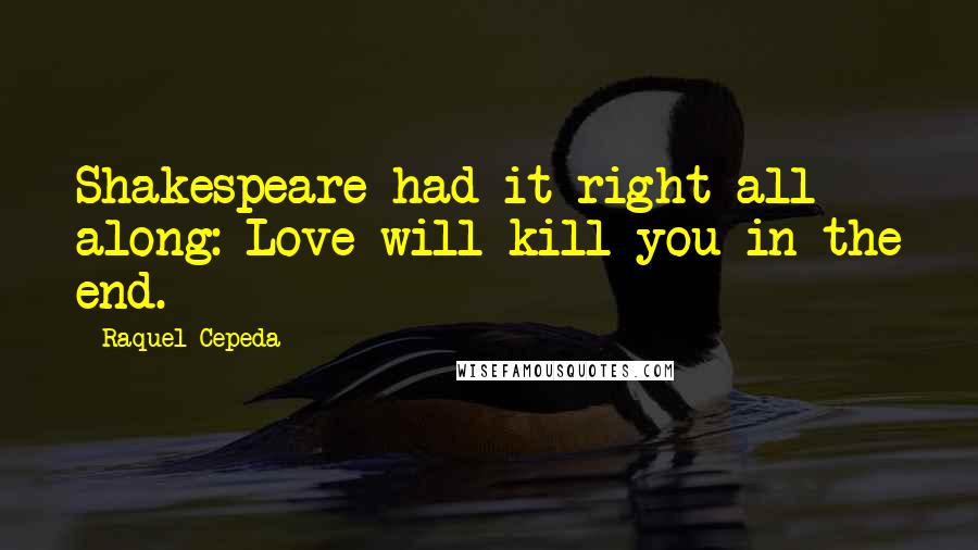 Raquel Cepeda Quotes: Shakespeare had it right all along: Love will kill you in the end.