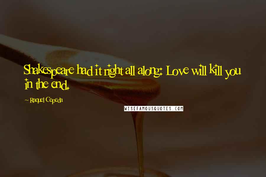 Raquel Cepeda Quotes: Shakespeare had it right all along: Love will kill you in the end.