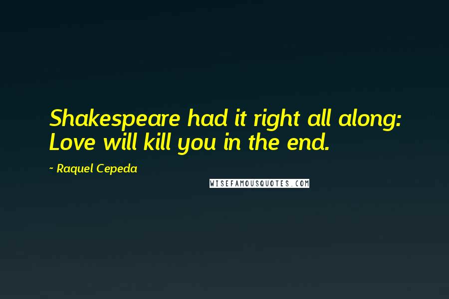 Raquel Cepeda Quotes: Shakespeare had it right all along: Love will kill you in the end.