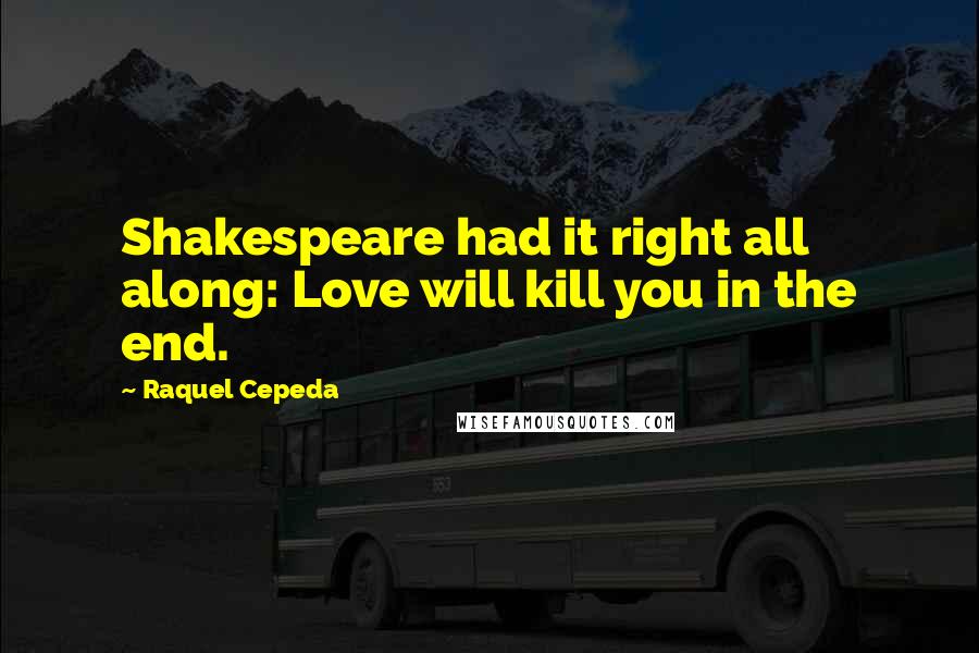 Raquel Cepeda Quotes: Shakespeare had it right all along: Love will kill you in the end.