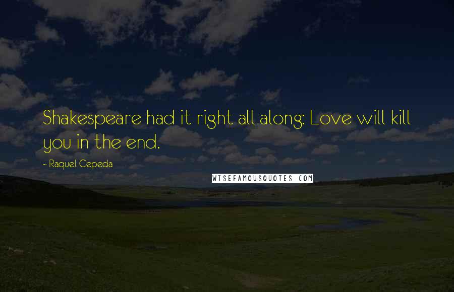 Raquel Cepeda Quotes: Shakespeare had it right all along: Love will kill you in the end.