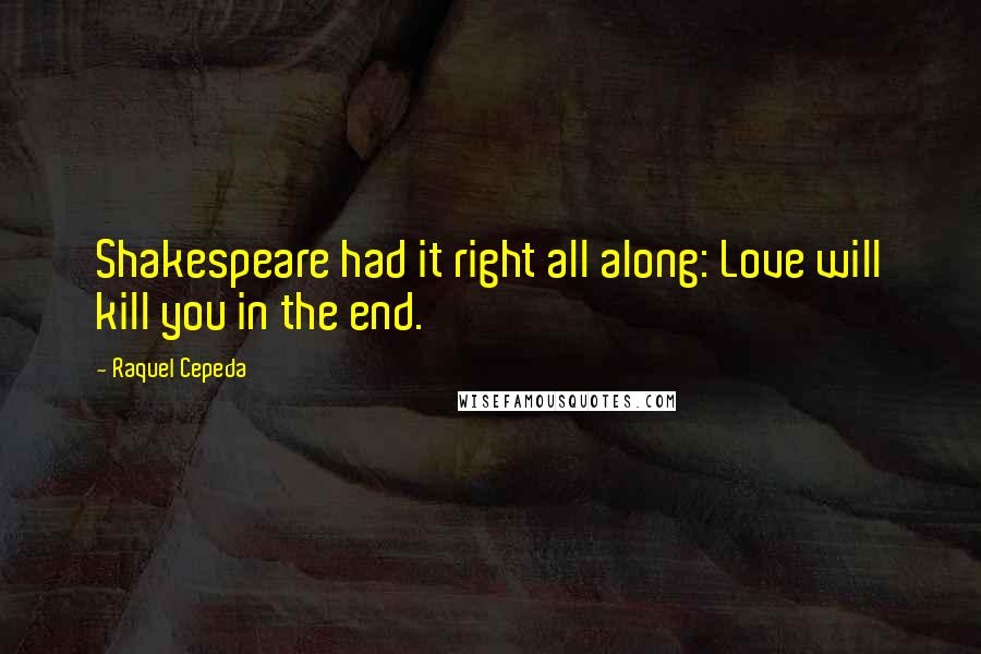 Raquel Cepeda Quotes: Shakespeare had it right all along: Love will kill you in the end.