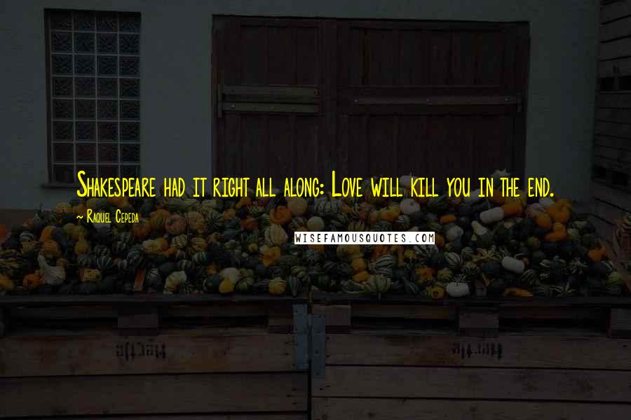 Raquel Cepeda Quotes: Shakespeare had it right all along: Love will kill you in the end.