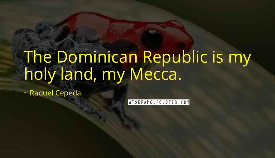 Raquel Cepeda Quotes: The Dominican Republic is my holy land, my Mecca.