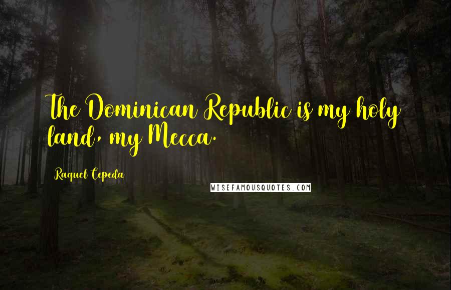 Raquel Cepeda Quotes: The Dominican Republic is my holy land, my Mecca.