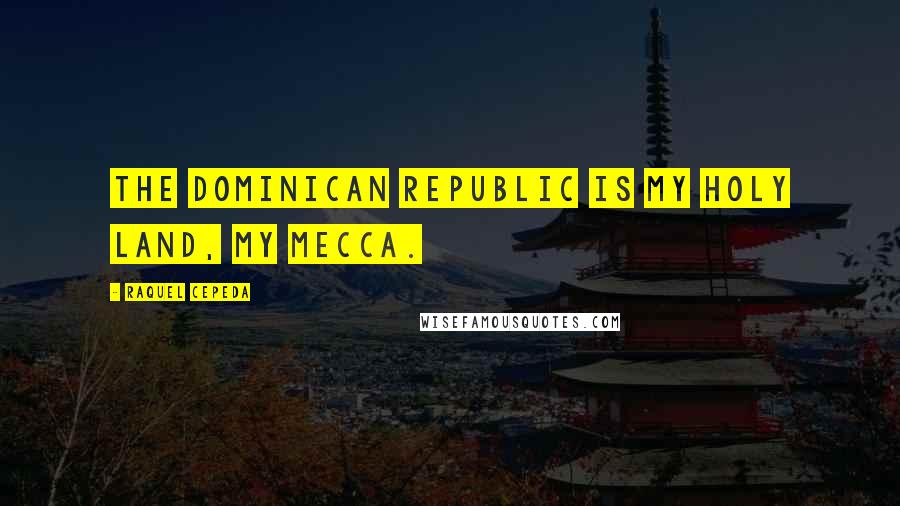 Raquel Cepeda Quotes: The Dominican Republic is my holy land, my Mecca.
