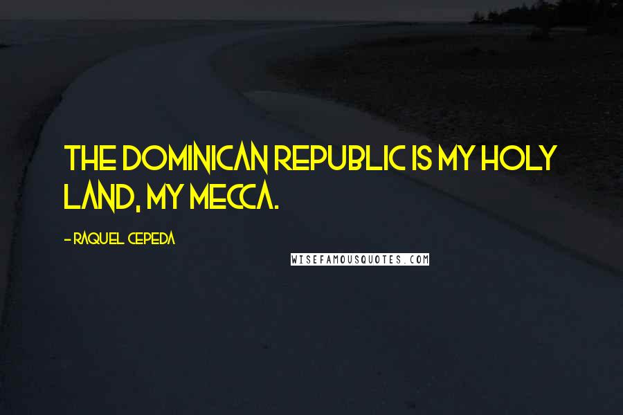 Raquel Cepeda Quotes: The Dominican Republic is my holy land, my Mecca.