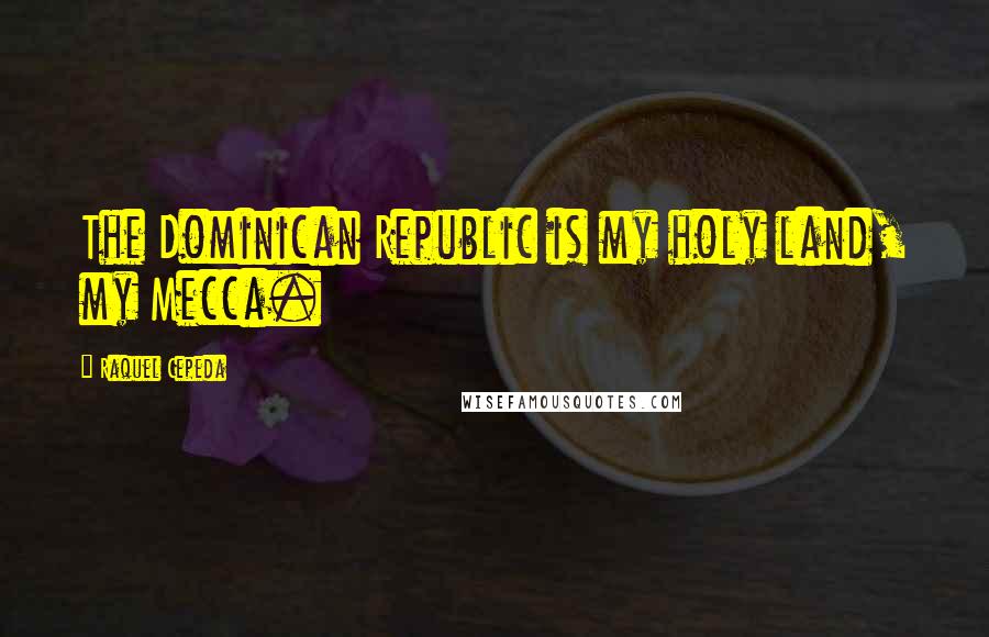 Raquel Cepeda Quotes: The Dominican Republic is my holy land, my Mecca.