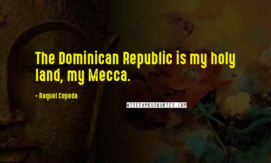 Raquel Cepeda Quotes: The Dominican Republic is my holy land, my Mecca.