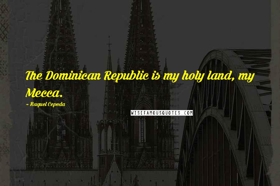 Raquel Cepeda Quotes: The Dominican Republic is my holy land, my Mecca.