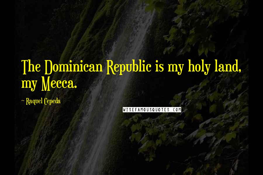 Raquel Cepeda Quotes: The Dominican Republic is my holy land, my Mecca.