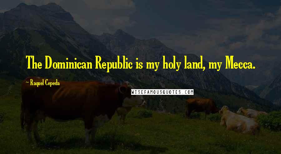 Raquel Cepeda Quotes: The Dominican Republic is my holy land, my Mecca.