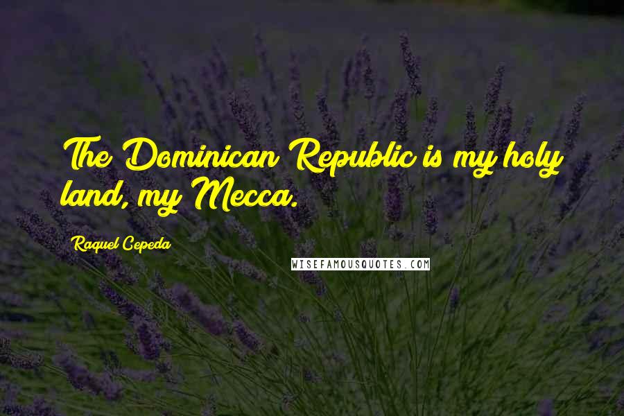 Raquel Cepeda Quotes: The Dominican Republic is my holy land, my Mecca.