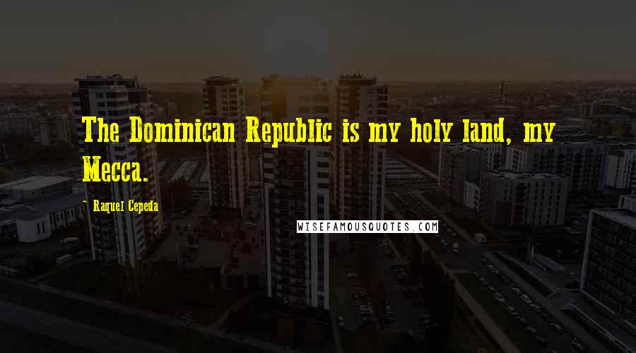 Raquel Cepeda Quotes: The Dominican Republic is my holy land, my Mecca.