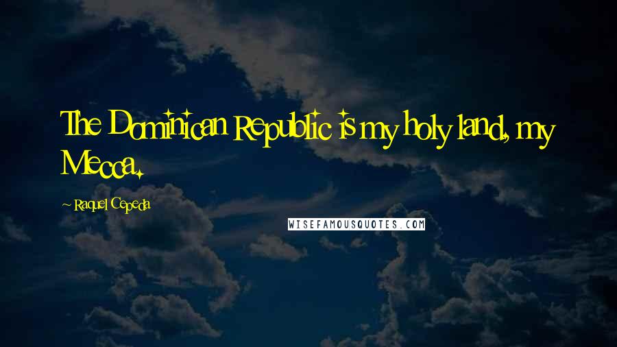 Raquel Cepeda Quotes: The Dominican Republic is my holy land, my Mecca.