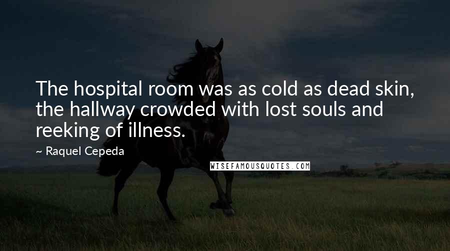 Raquel Cepeda Quotes: The hospital room was as cold as dead skin, the hallway crowded with lost souls and reeking of illness.