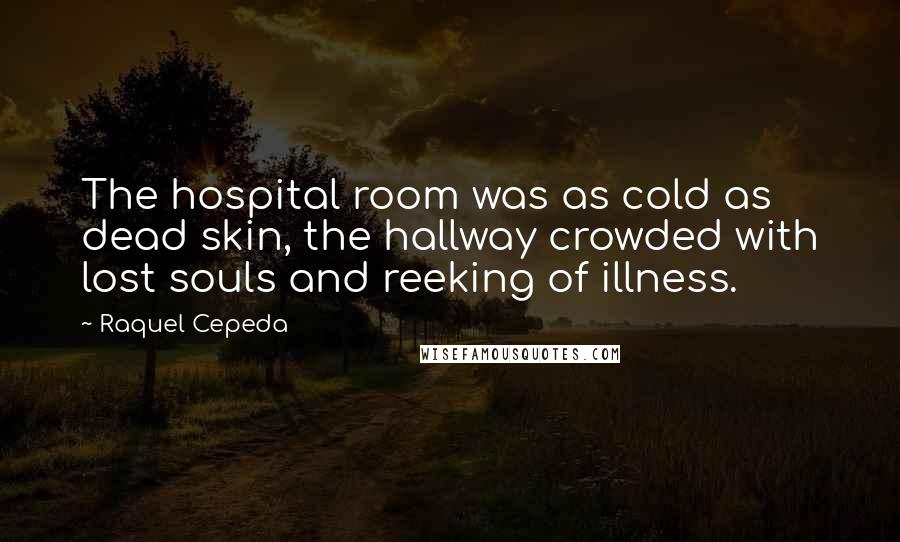 Raquel Cepeda Quotes: The hospital room was as cold as dead skin, the hallway crowded with lost souls and reeking of illness.