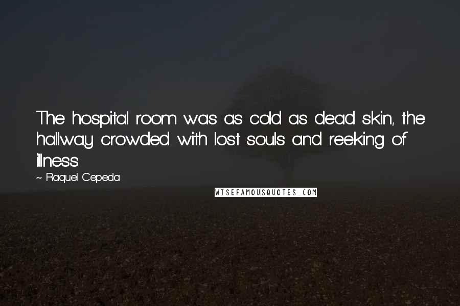 Raquel Cepeda Quotes: The hospital room was as cold as dead skin, the hallway crowded with lost souls and reeking of illness.