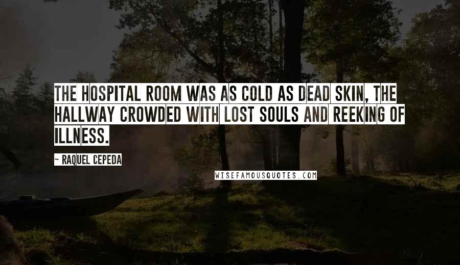 Raquel Cepeda Quotes: The hospital room was as cold as dead skin, the hallway crowded with lost souls and reeking of illness.