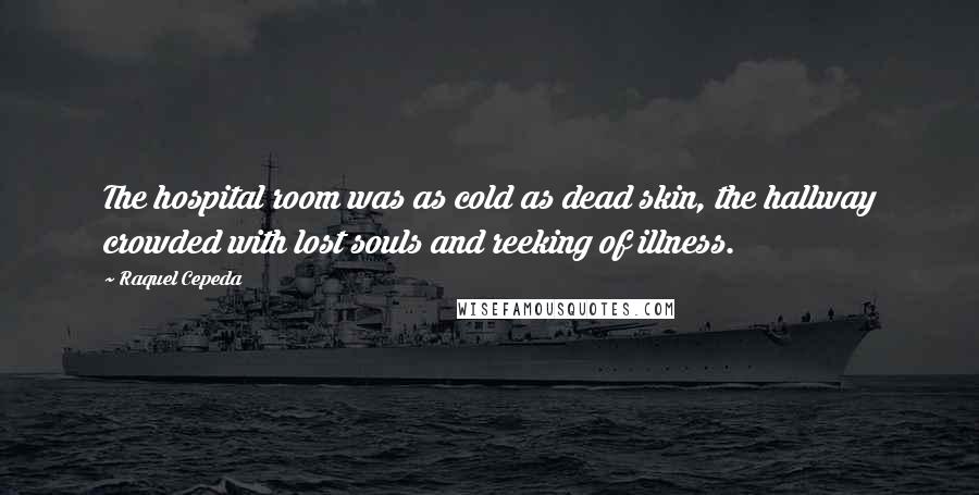 Raquel Cepeda Quotes: The hospital room was as cold as dead skin, the hallway crowded with lost souls and reeking of illness.