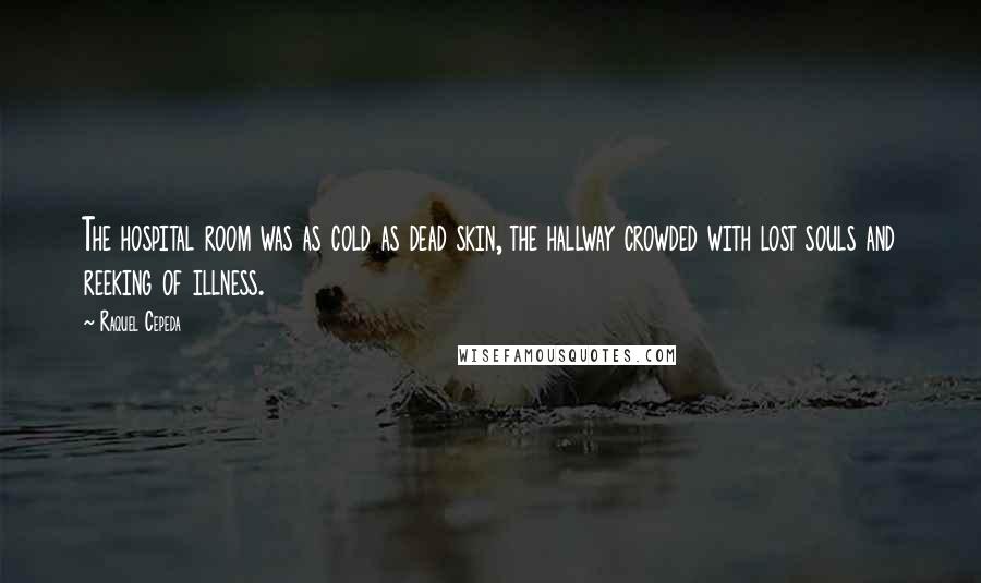 Raquel Cepeda Quotes: The hospital room was as cold as dead skin, the hallway crowded with lost souls and reeking of illness.