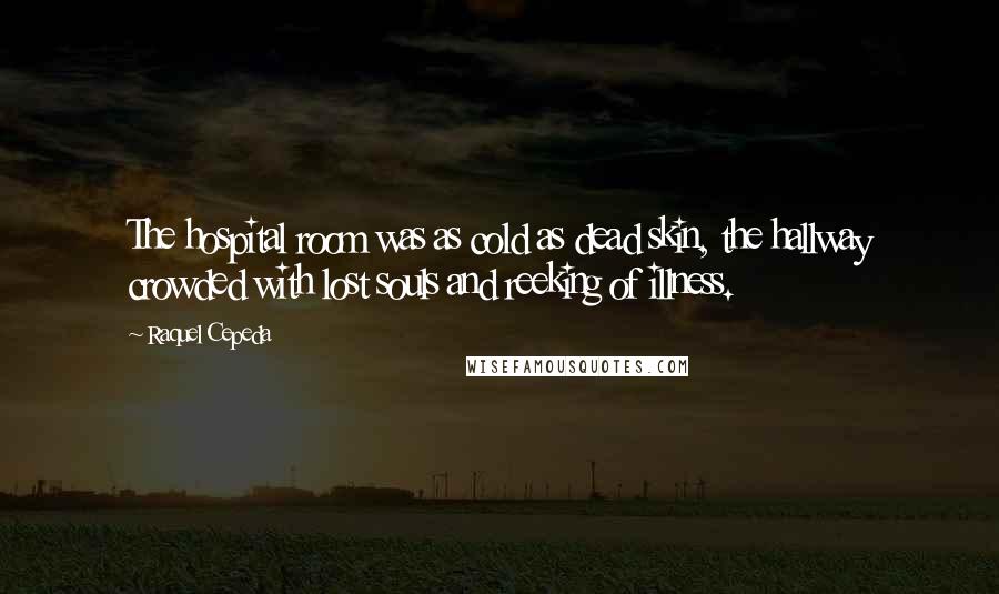 Raquel Cepeda Quotes: The hospital room was as cold as dead skin, the hallway crowded with lost souls and reeking of illness.