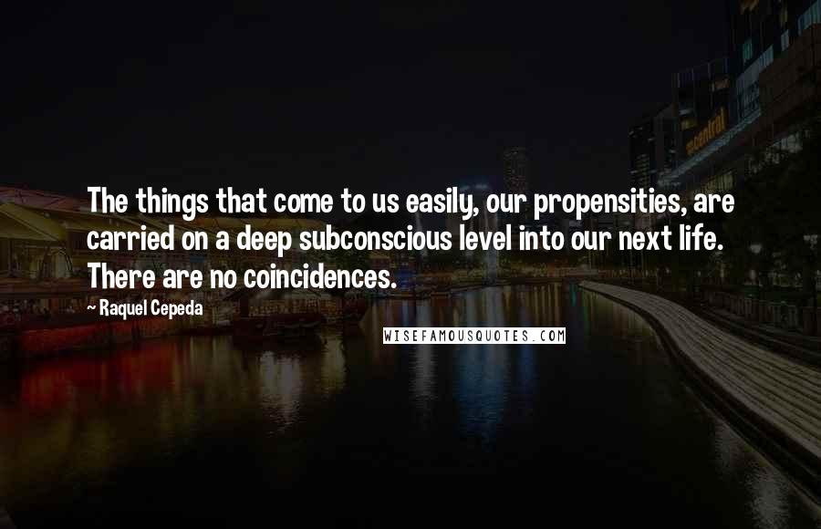 Raquel Cepeda Quotes: The things that come to us easily, our propensities, are carried on a deep subconscious level into our next life. There are no coincidences.