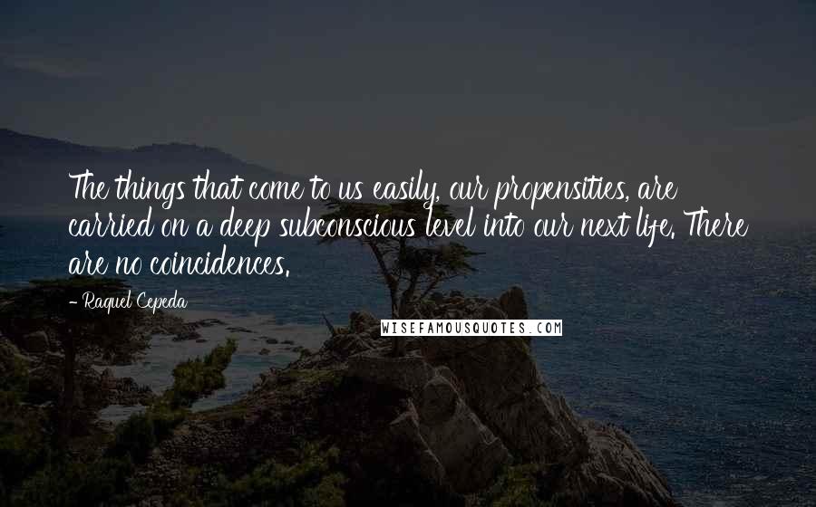 Raquel Cepeda Quotes: The things that come to us easily, our propensities, are carried on a deep subconscious level into our next life. There are no coincidences.
