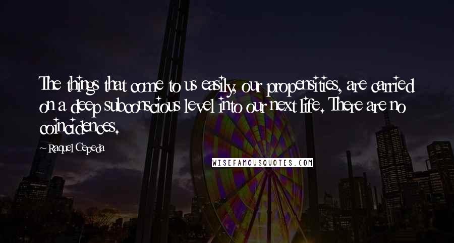 Raquel Cepeda Quotes: The things that come to us easily, our propensities, are carried on a deep subconscious level into our next life. There are no coincidences.