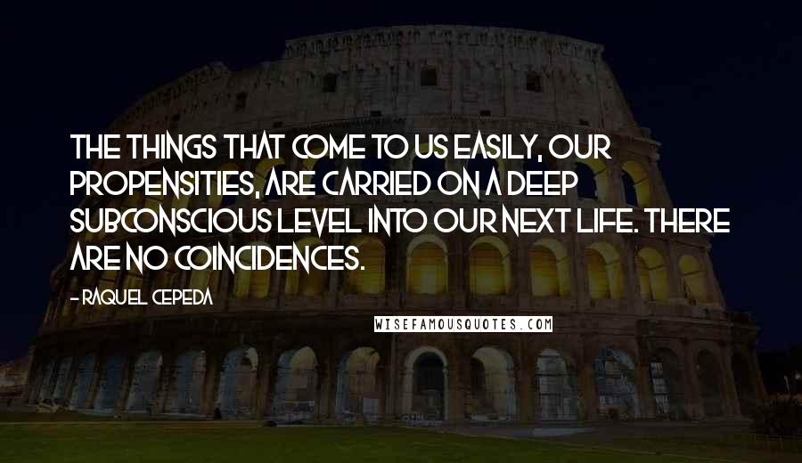 Raquel Cepeda Quotes: The things that come to us easily, our propensities, are carried on a deep subconscious level into our next life. There are no coincidences.