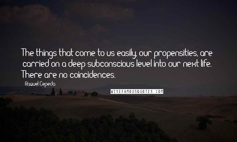 Raquel Cepeda Quotes: The things that come to us easily, our propensities, are carried on a deep subconscious level into our next life. There are no coincidences.