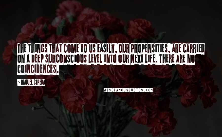 Raquel Cepeda Quotes: The things that come to us easily, our propensities, are carried on a deep subconscious level into our next life. There are no coincidences.