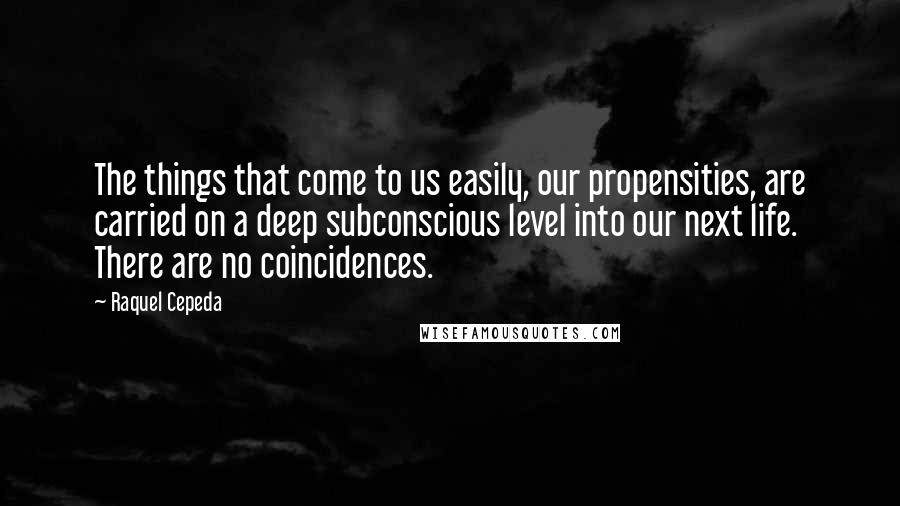 Raquel Cepeda Quotes: The things that come to us easily, our propensities, are carried on a deep subconscious level into our next life. There are no coincidences.