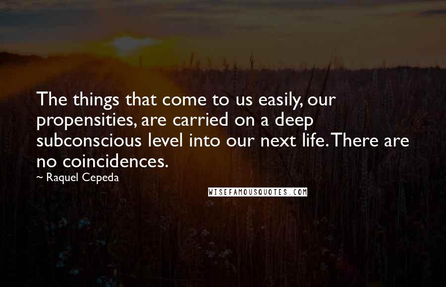 Raquel Cepeda Quotes: The things that come to us easily, our propensities, are carried on a deep subconscious level into our next life. There are no coincidences.