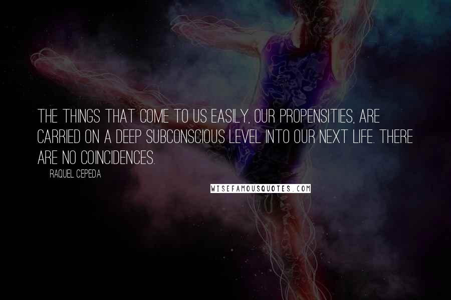 Raquel Cepeda Quotes: The things that come to us easily, our propensities, are carried on a deep subconscious level into our next life. There are no coincidences.