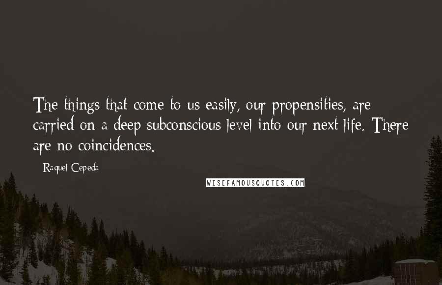 Raquel Cepeda Quotes: The things that come to us easily, our propensities, are carried on a deep subconscious level into our next life. There are no coincidences.