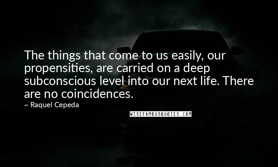 Raquel Cepeda Quotes: The things that come to us easily, our propensities, are carried on a deep subconscious level into our next life. There are no coincidences.