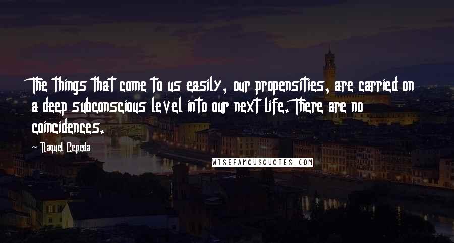 Raquel Cepeda Quotes: The things that come to us easily, our propensities, are carried on a deep subconscious level into our next life. There are no coincidences.