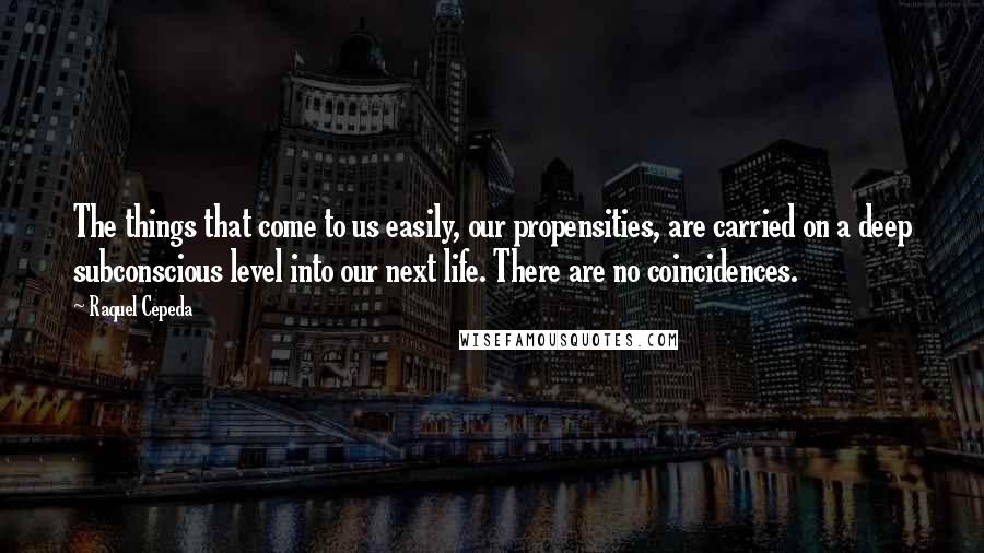 Raquel Cepeda Quotes: The things that come to us easily, our propensities, are carried on a deep subconscious level into our next life. There are no coincidences.