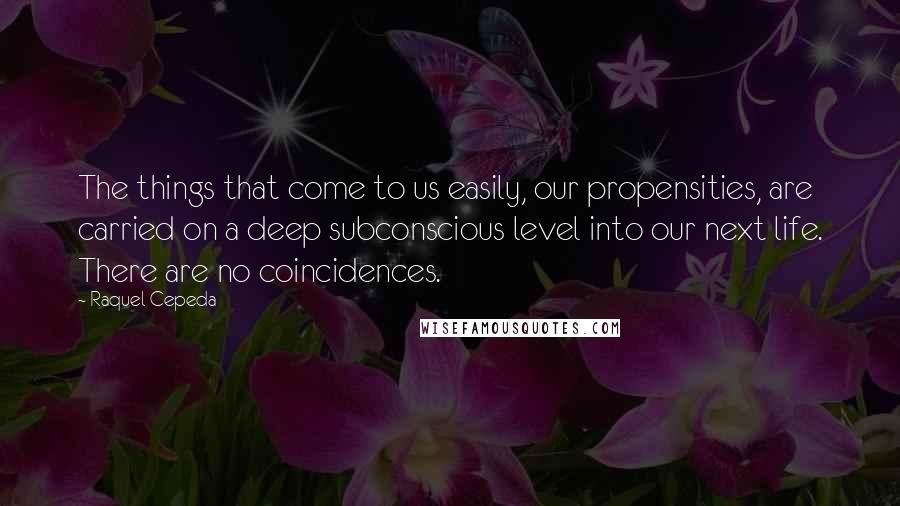 Raquel Cepeda Quotes: The things that come to us easily, our propensities, are carried on a deep subconscious level into our next life. There are no coincidences.