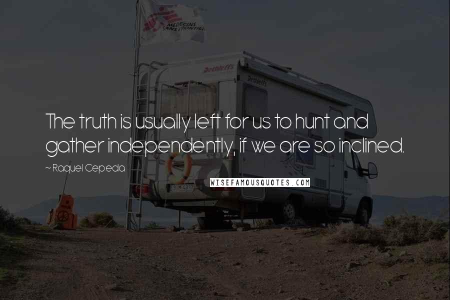 Raquel Cepeda Quotes: The truth is usually left for us to hunt and gather independently, if we are so inclined.