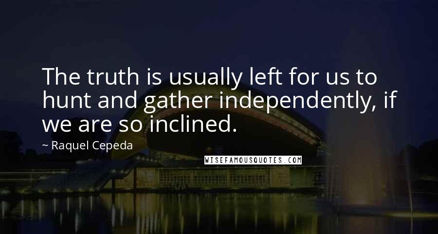 Raquel Cepeda Quotes: The truth is usually left for us to hunt and gather independently, if we are so inclined.