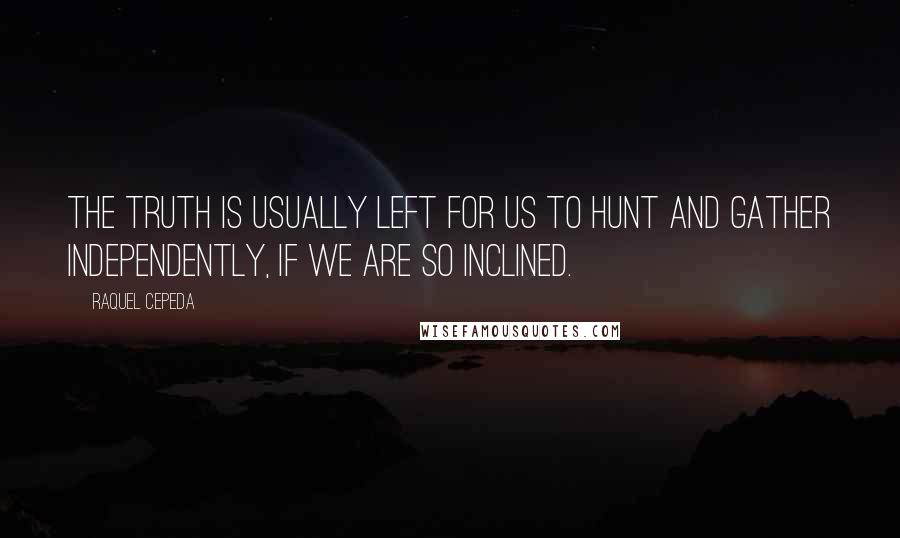 Raquel Cepeda Quotes: The truth is usually left for us to hunt and gather independently, if we are so inclined.